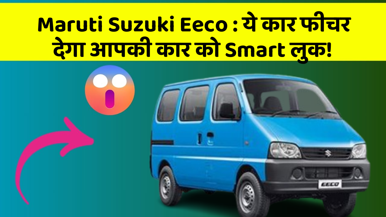 Maruti Suzuki Eeco:ये कार फीचर देगा आपकी कार को Smart लुक!