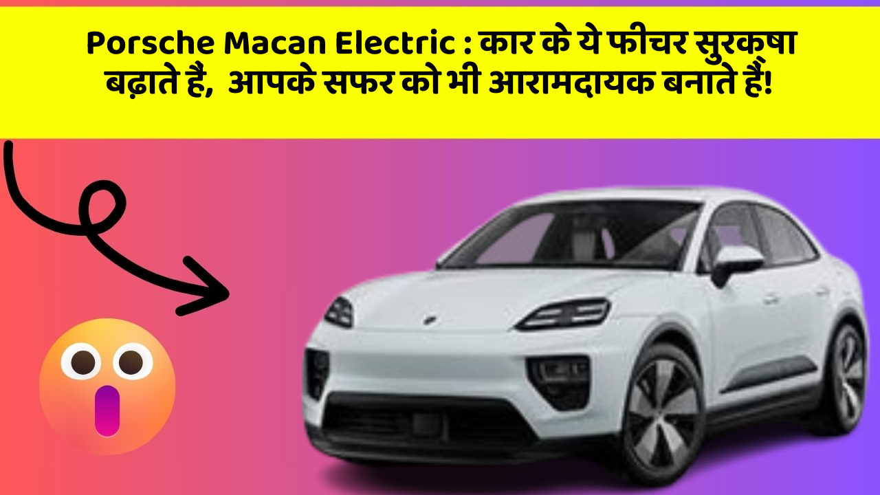 Porsche Macan Electric: कार के ये फीचर सुरक्षा बढ़ाते हैं,  आपके सफर को भी आरामदायक बनाते हैं!