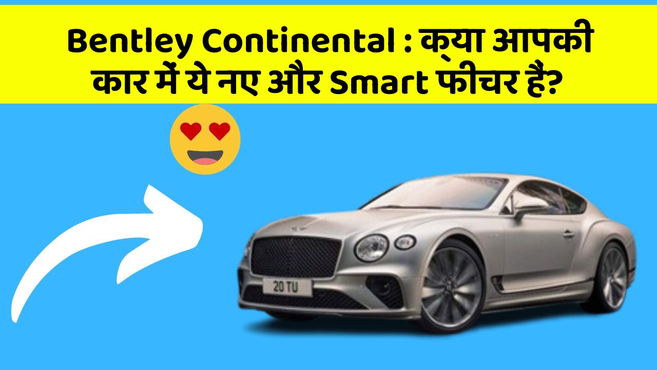 Bentley Continental: क्या आपकी कार में ये नए और Smart फीचर हैं?