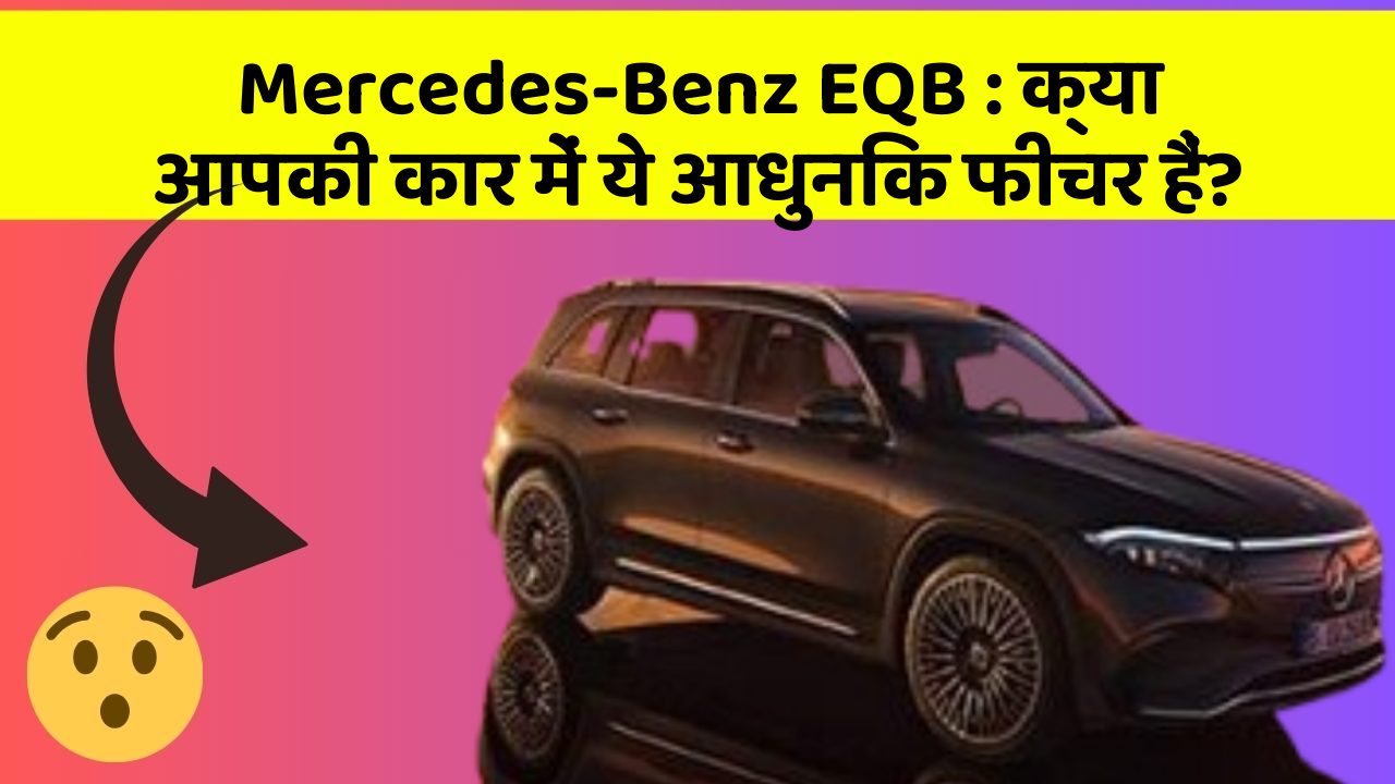 Mercedes-Benz EQB : क्या आपकी कार में ये आधुनिक फीचर हैं?