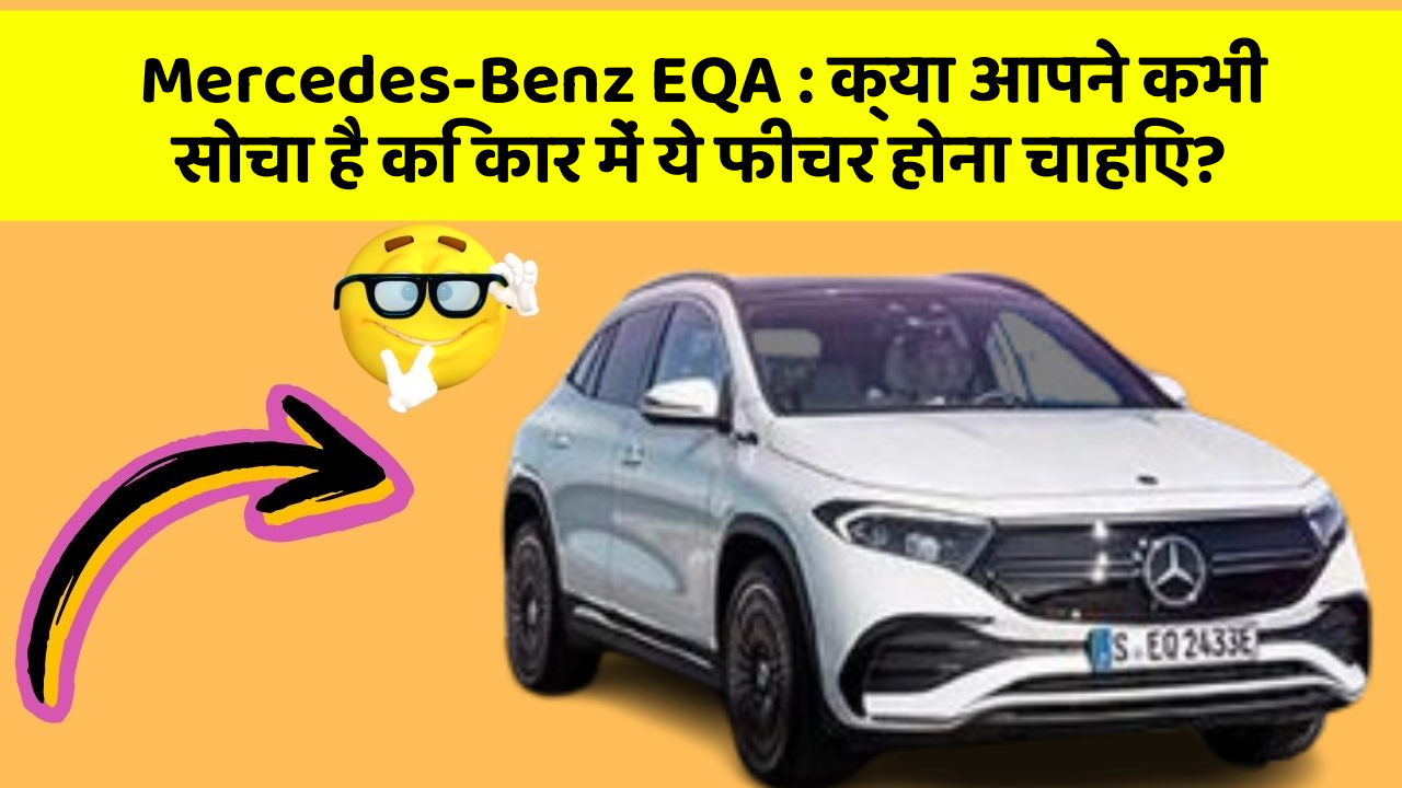 Mercedes-Benz EQA: क्या आपने कभी सोचा है कि कार में ये फीचर होना चाहिए?