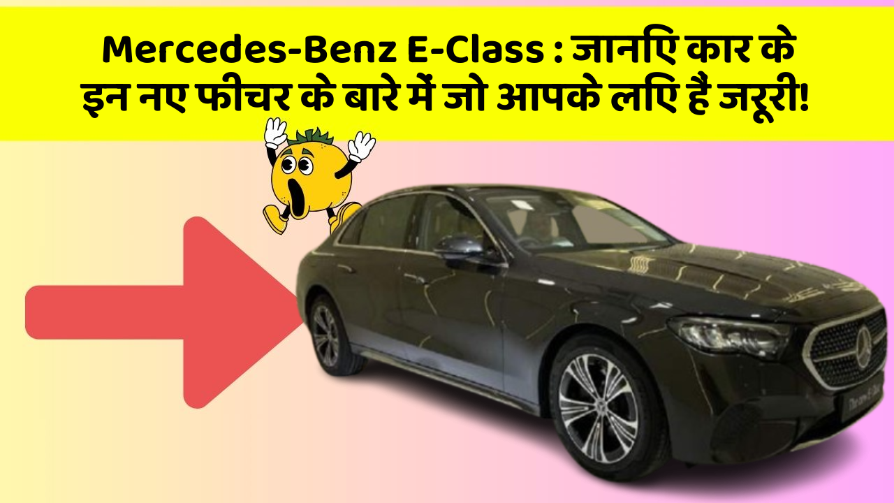 Mercedes-Benz E-Class : जानिए कार के इन नए फीचर के बारे में जो आपके लिए हैं जरूरी!