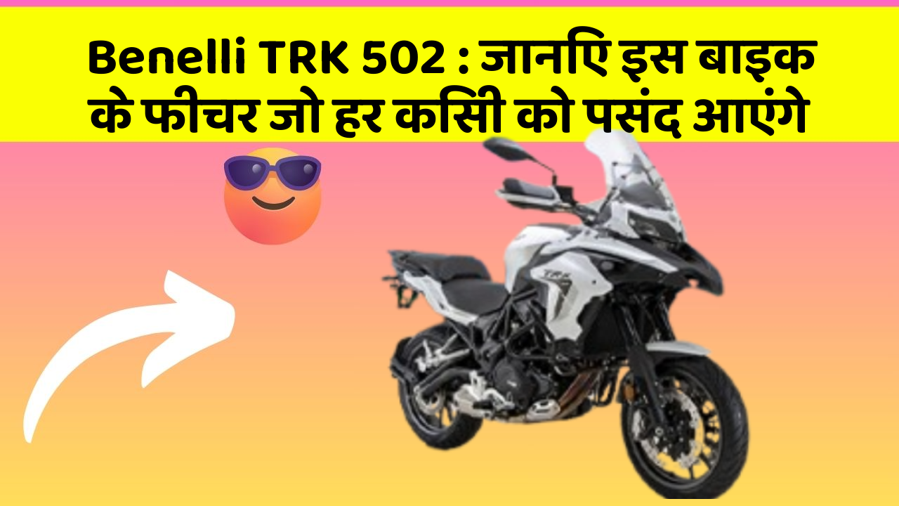 Benelli TRK 502 : जानिए इस बाइक के फीचर जो हर किसी को पसंद आएंगे