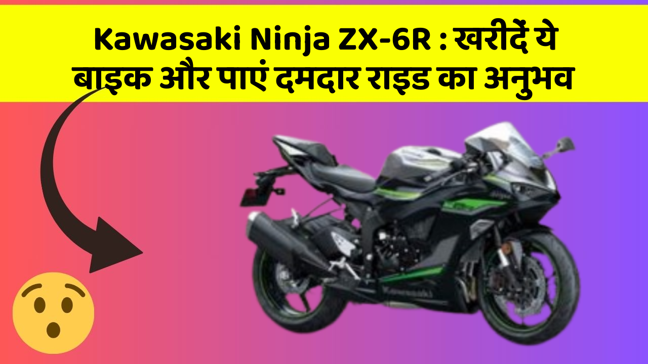 Kawasaki Ninja ZX-6R : खरीदें ये बाइक और पाएं दमदार राइड का अनुभव
