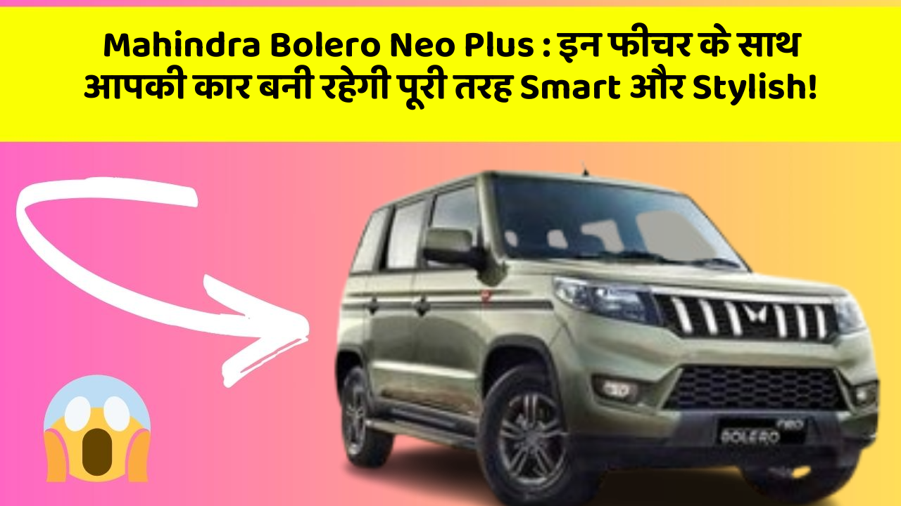 Mahindra Bolero Neo Plus: इन फीचर के साथ आपकी कार बनी रहेगी पूरी तरह Smart और Stylish!