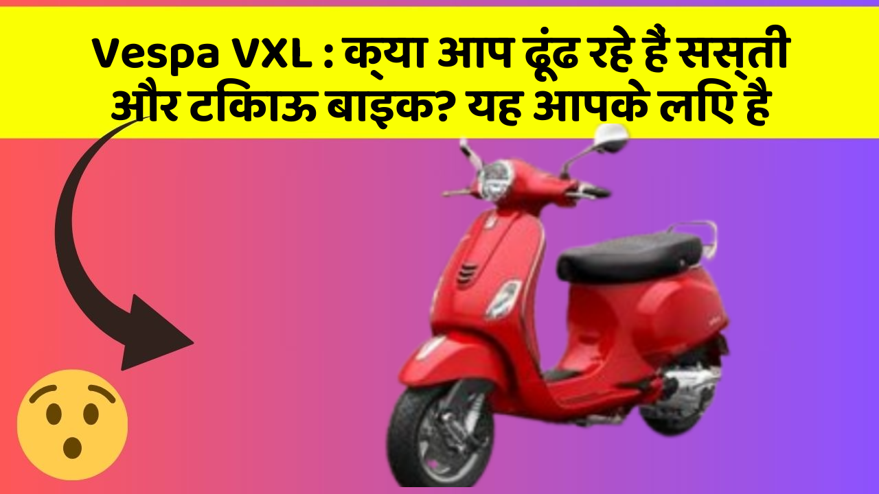 Vespa VXL : क्या आप ढूंढ रहे हैं सस्ती और टिकाऊ बाइक? यह आपके लिए है