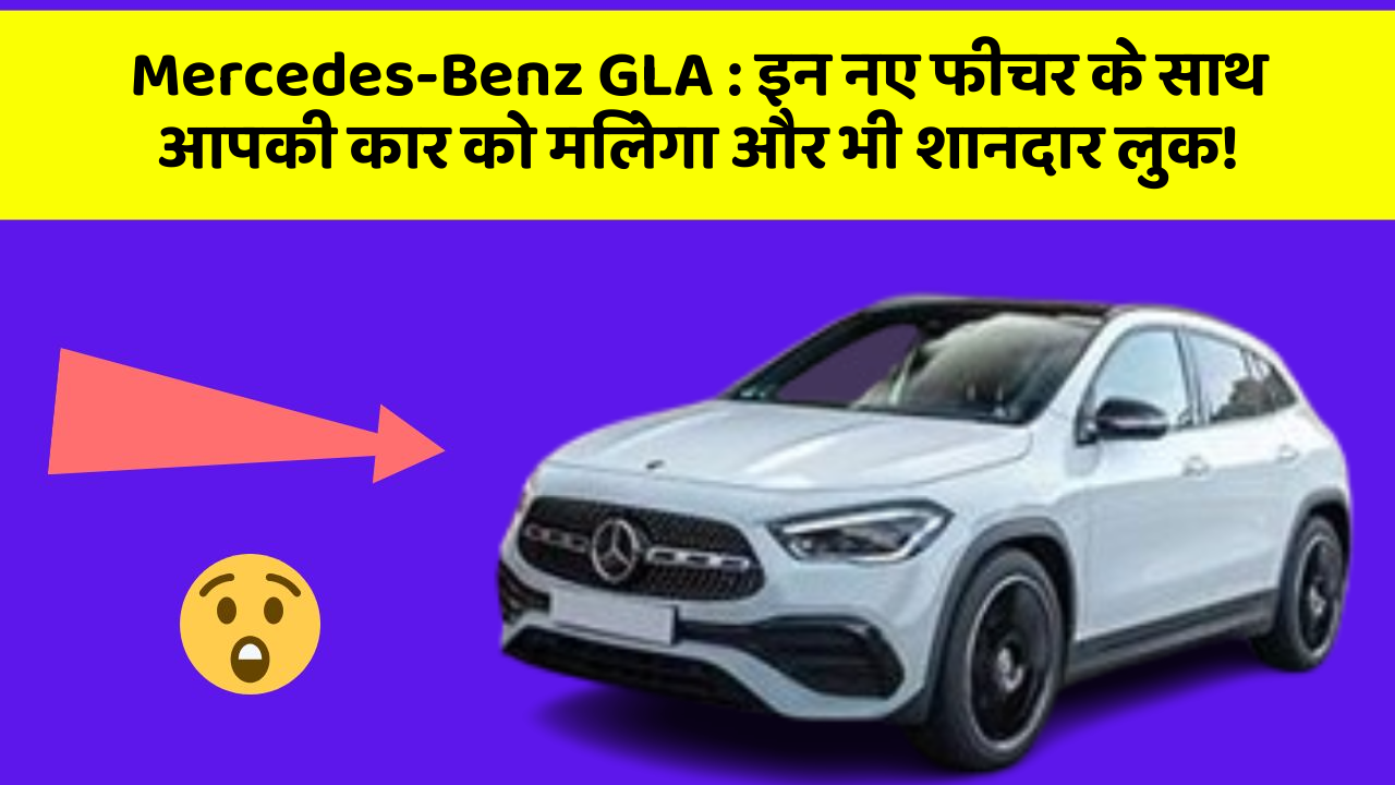 Mercedes-Benz GLA: इन नए फीचर के साथ आपकी कार को मिलेगा और भी शानदार लुक!