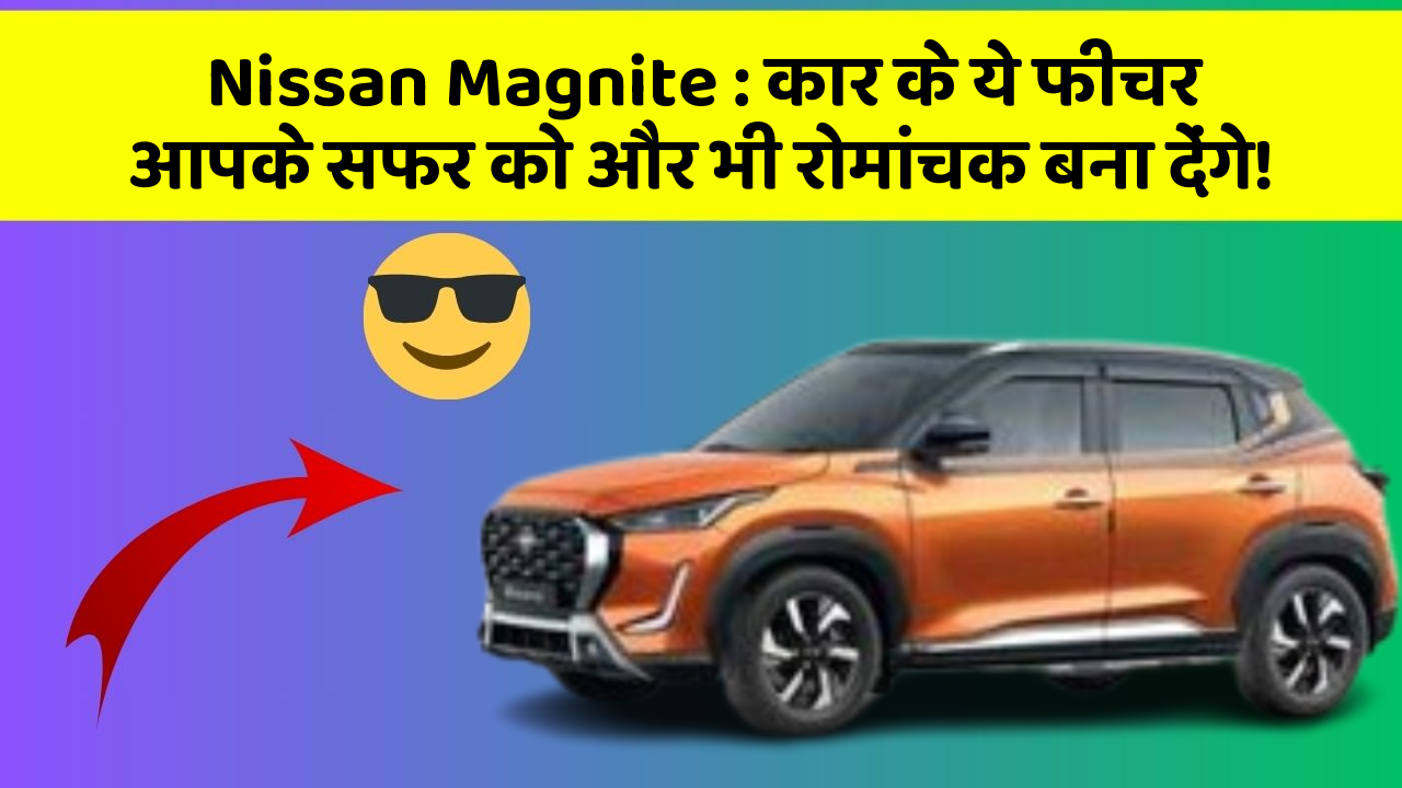 Nissan Magnite: कार के ये फीचर आपके सफर को और भी रोमांचक बना देंगे!
