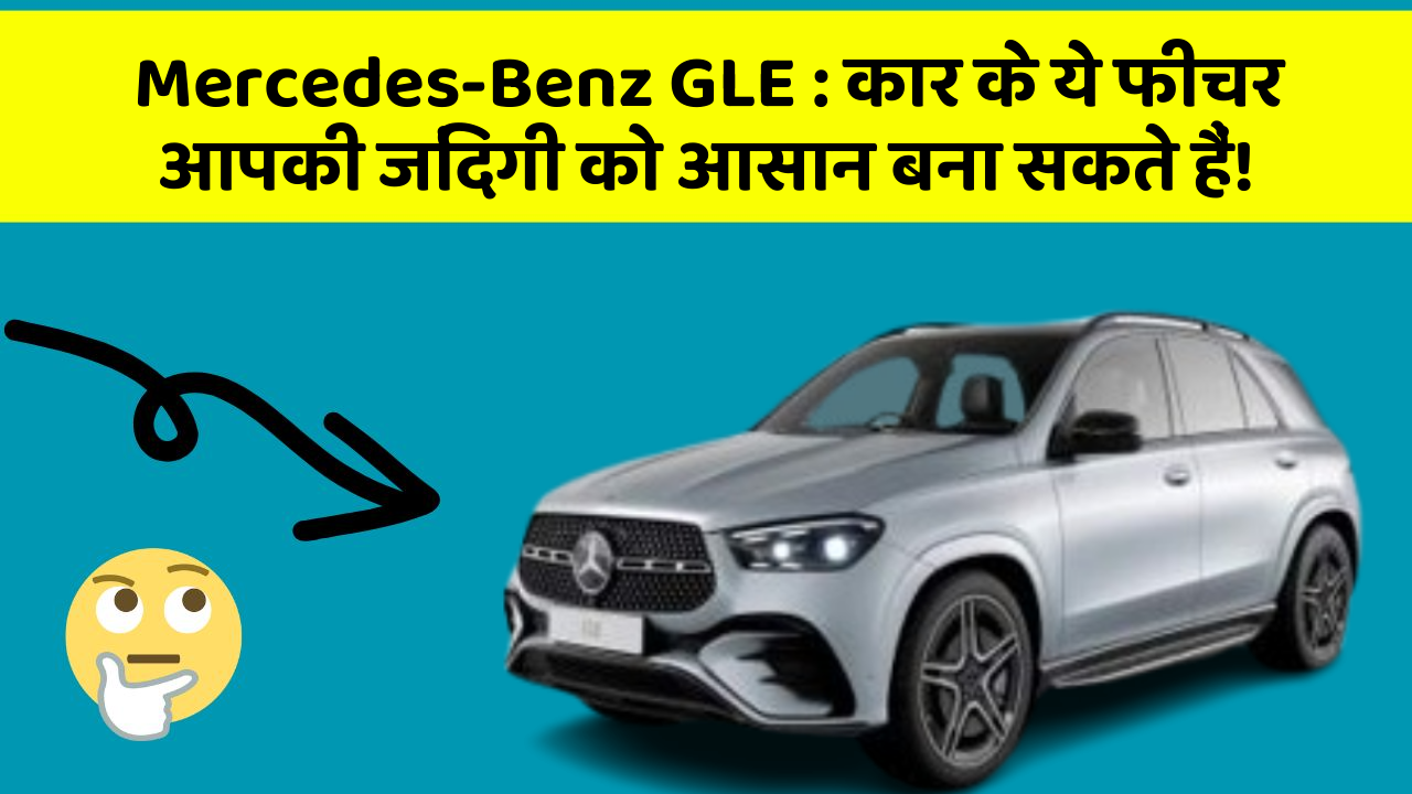 Mercedes-Benz GLE: कार के ये फीचर आपकी जिंदगी को आसान बना सकते हैं!