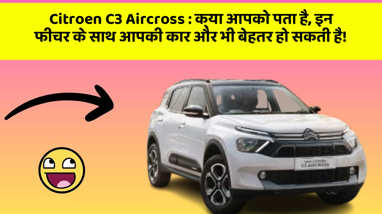 Citroen C3 Aircross: क्या आपको पता है, इन फीचर के साथ आपकी कार और भी बेहतर हो सकती है!