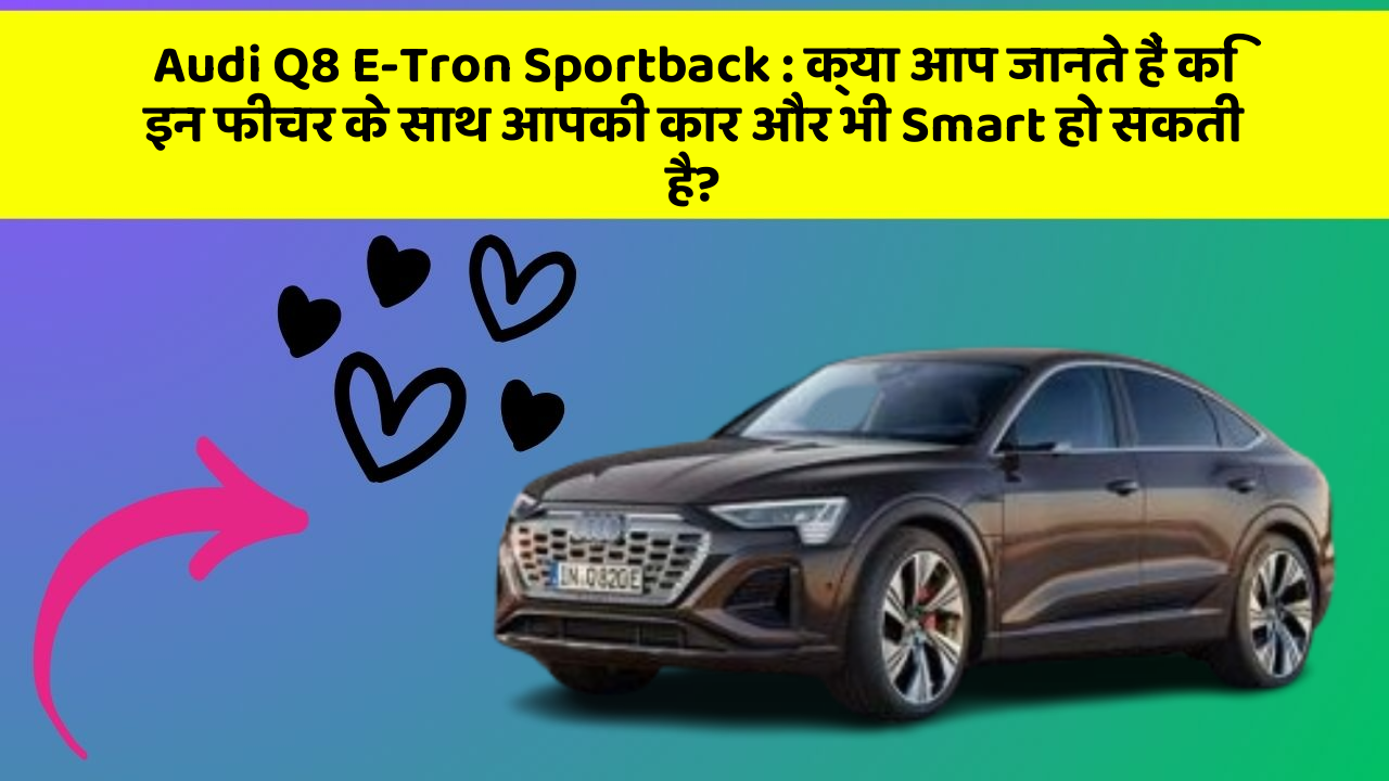 Audi Q8 E-Tron Sportback:क्या आप जानते हैं कि इन फीचर के साथ आपकी कार और भी Smart हो सकती है?