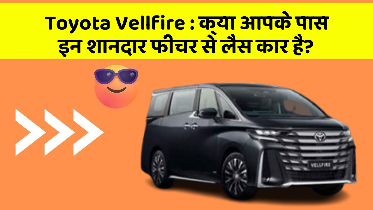 Toyota Vellfire : क्या आपके पास इन शानदार फीचर से लैस कार है?
