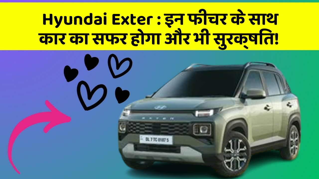 Hyundai Exter: इन फीचर के साथ कार का सफर होगा और भी सुरक्षित!