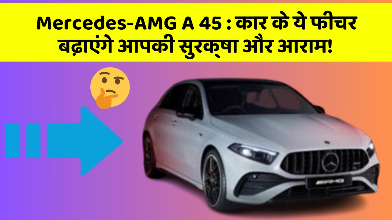 Mercedes-AMG A 45: कार के ये फीचर बढ़ाएंगे आपकी सुरक्षा और आराम!