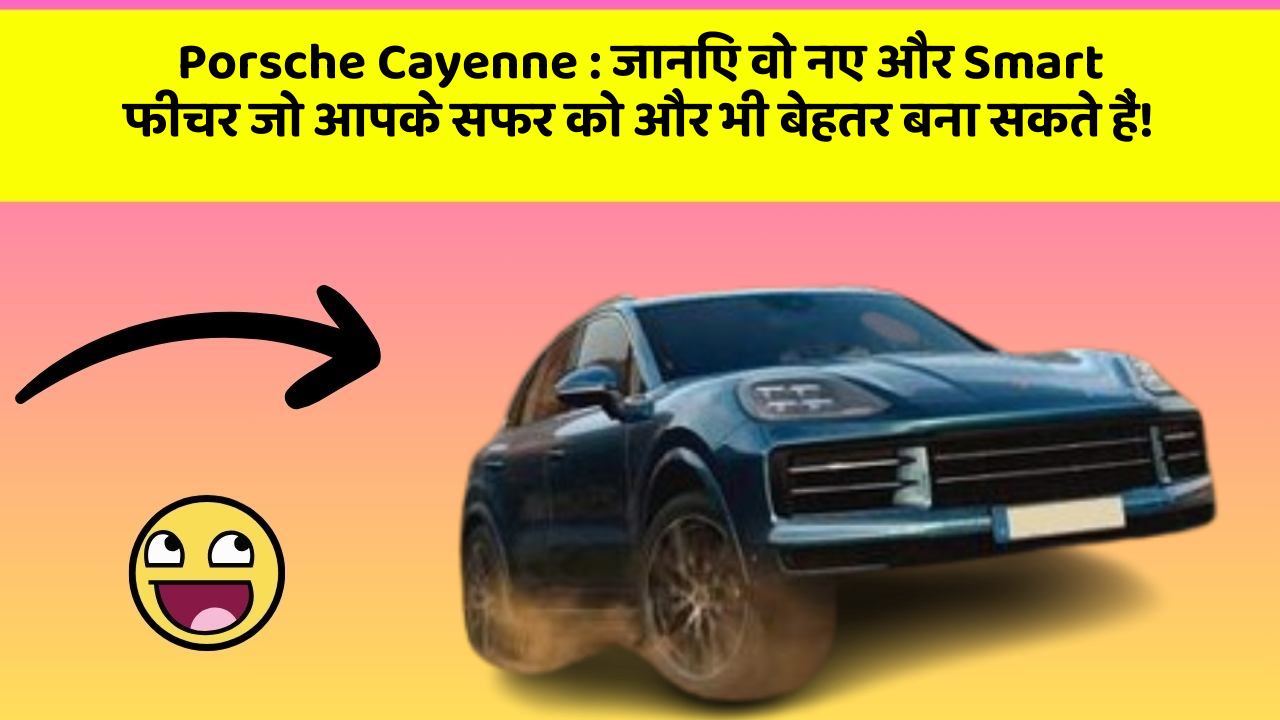 Porsche Cayenne : जानिए वो नए और Smart फीचर जो आपके सफर को और भी बेहतर बना सकते हैं!