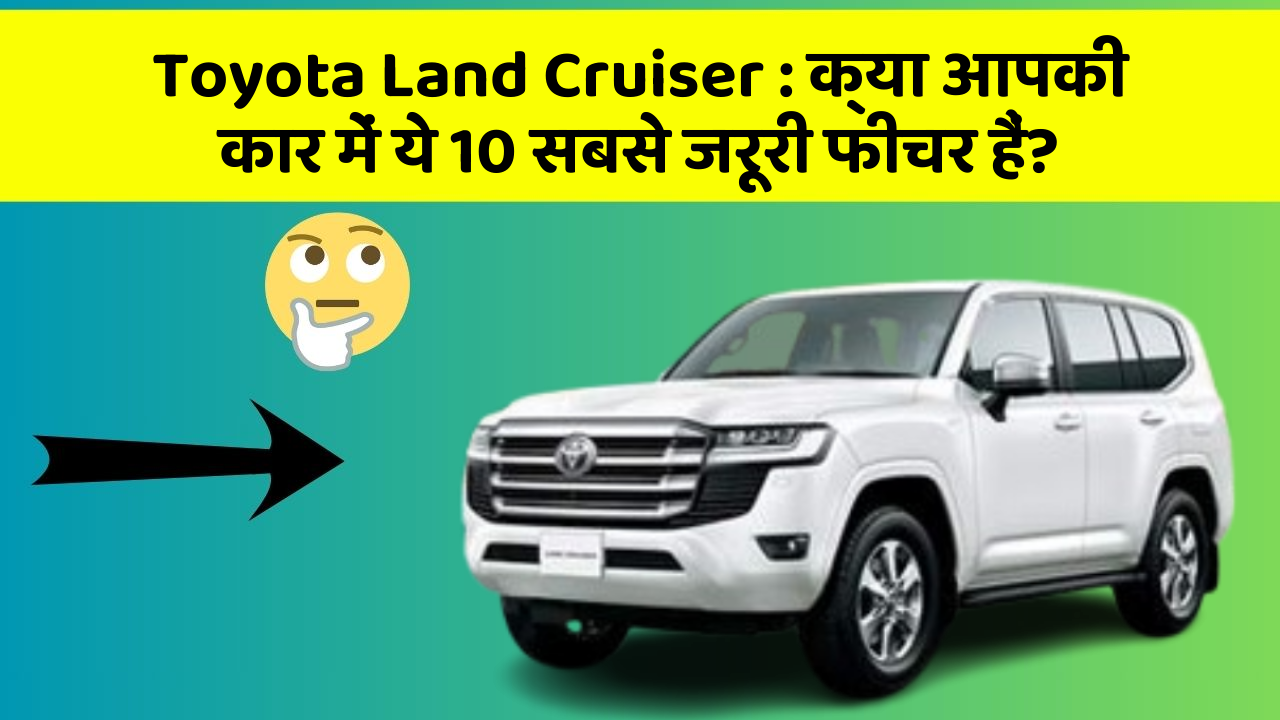 Toyota Land Cruiser: क्या आपकी कार में ये 10 सबसे जरूरी फीचर हैं?