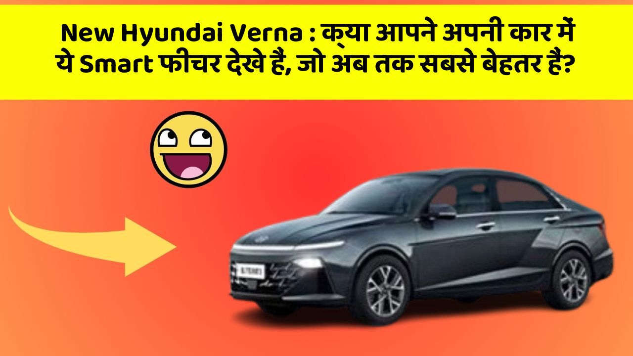New Hyundai Verna: क्या आपने अपनी कार में ये Smart फीचर देखे हैं, जो अब तक सबसे बेहतर हैं?