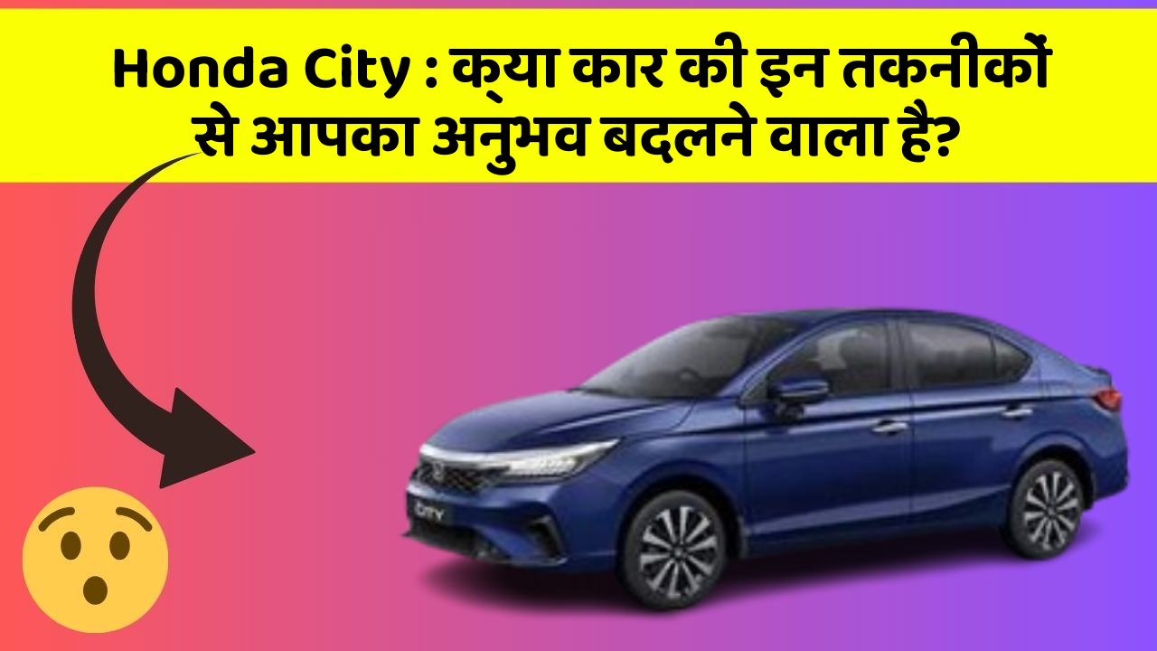 Honda City: क्या कार की इन तकनीकों से आपका अनुभव बदलने वाला है?