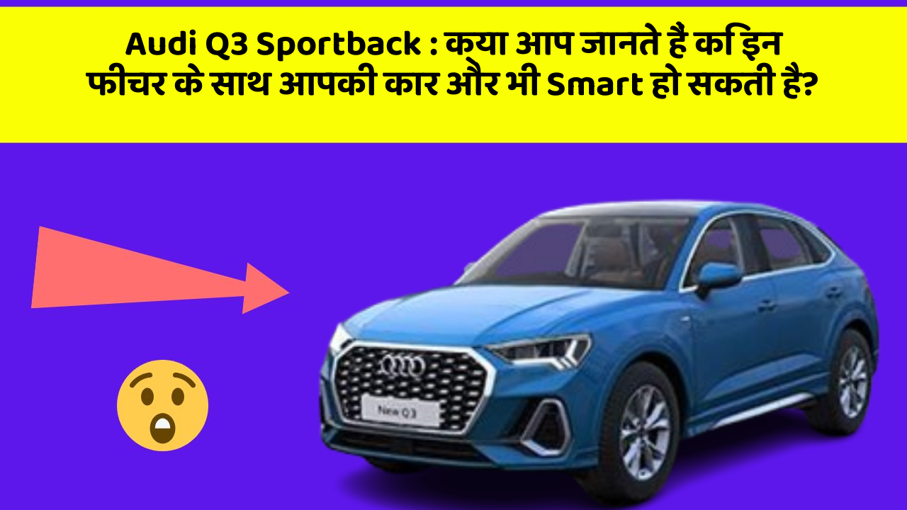 Audi Q3 Sportback : क्या आप जानते हैं कि इन फीचर के साथ आपकी कार और भी Smart हो सकती है?