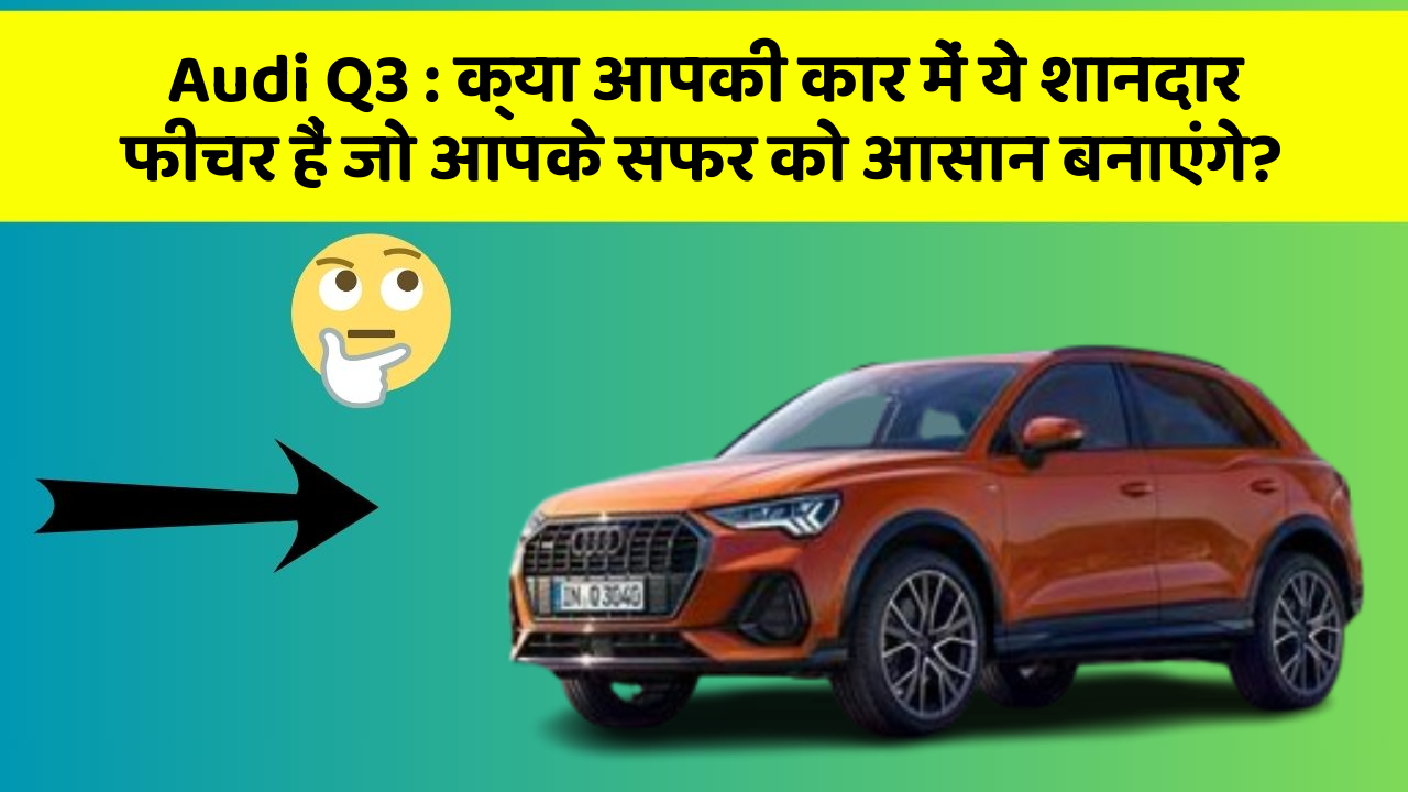 Audi Q3: क्या आपकी कार में ये शानदार फीचर हैं जो आपके सफर को आसान बनाएंगे?